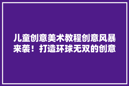 儿童创意美术教程创意风暴来袭！打造环球无双的创意动漫头像!