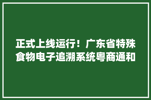 正式上线运行！广东省特殊食物电子追溯系统粤商通和"年夜众端来了