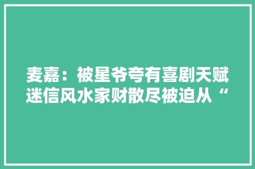 麦嘉：被星爷夸有喜剧天赋迷信风水家财散尽被迫从“头”再来