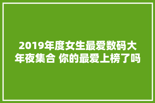 2019年度女生最爱数码大年夜集合 你的最爱上榜了吗？
