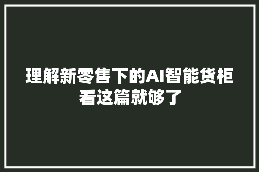 理解新零售下的AI智能货柜看这篇就够了