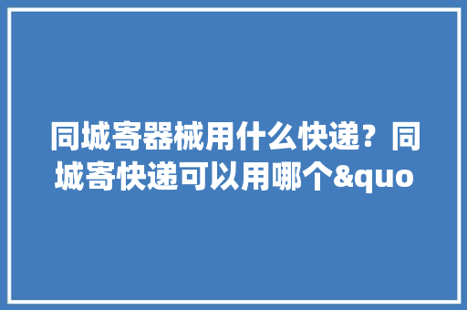 同城寄器械用什么快递？同城寄快递可以用哪个"年夜众号下单？