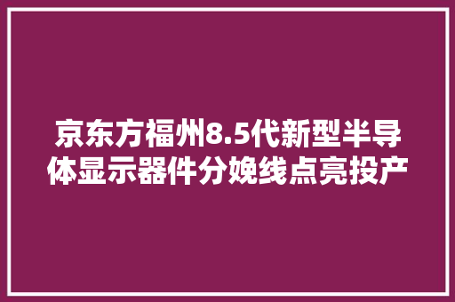 京东方福州8.5代新型半导体显示器件分娩线点亮投产