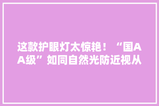 这款护眼灯太惊艳！“国AA级”如同自然光防近视从“光”开始