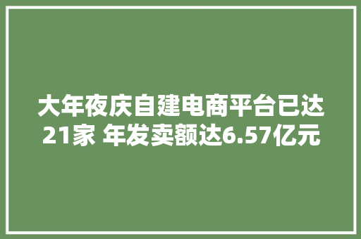 大年夜庆自建电商平台已达21家 年发卖额达6.57亿元