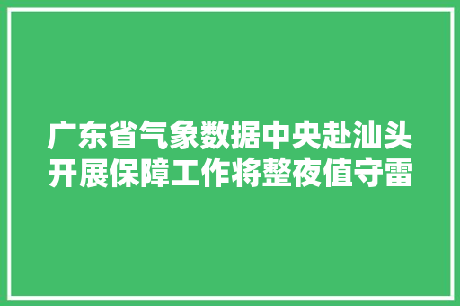 广东省气象数据中央赴汕头开展保障工作将整夜值守雷达站