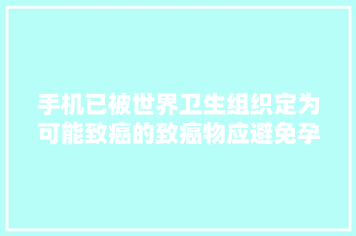 手机已被世界卫生组织定为可能致癌的致癌物应避免孕期接触电离辐射降低新生儿患癌风险