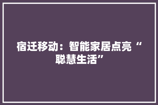 宿迁移动：智能家居点亮“聪慧生活”,聪慧是什么意思。