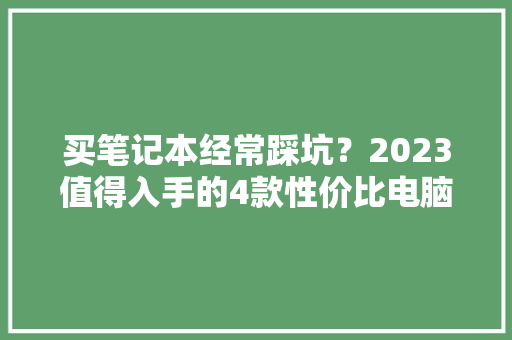 买笔记本经常踩坑？2023值得入手的4款性价比电脑推荐,神舟电脑售后服务网点查询。