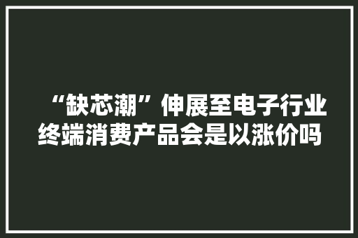 “缺芯潮”伸展至电子行业终端消费产品会是以涨价吗？