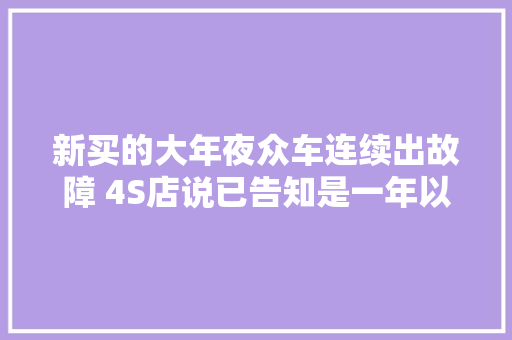 新买的大年夜众车连续出故障 4S店说已告知是一年以上的库存车