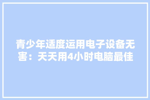 青少年适度运用电子设备无害：天天用4小时电脑最佳
