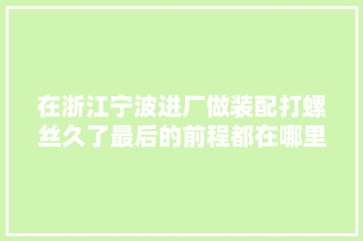 在浙江宁波进厂做装配打螺丝久了最后的前程都在哪里？