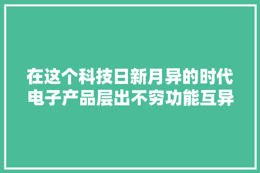 在这个科技日新月异的时代电子产品层出不穷功能互异