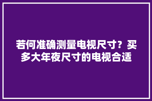 若何准确测量电视尺寸？买多大年夜尺寸的电视合适