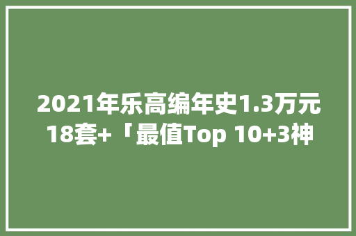 2021年乐高编年史1.3万元18套+「最值Top 10+3神器」盘点