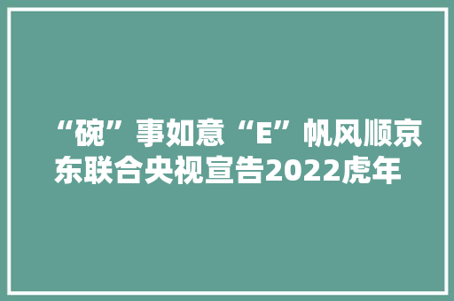 “碗”事如意“E”帆风顺京东联合央视宣告2022虎年春晚联名产品