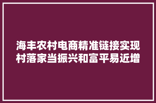 海丰农村电商精准链接实现村落家当振兴和富平易近增收