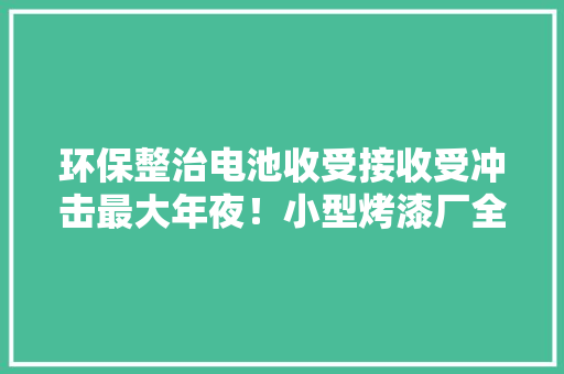 环保整治电池收受接收受冲击最大年夜！小型烤漆厂全部关停！