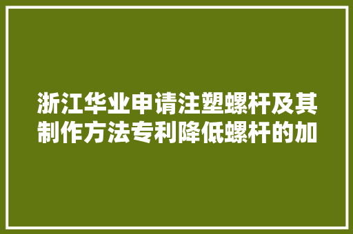 浙江华业申请注塑螺杆及其制作方法专利降低螺杆的加工难度提高螺杆分娩效率