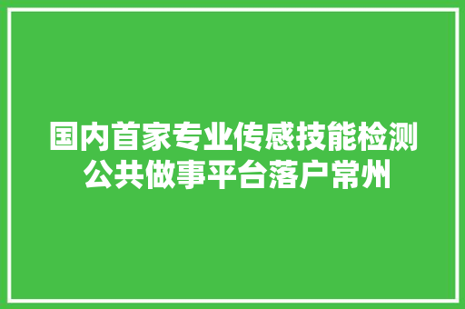 国内首家专业传感技能检测 公共做事平台落户常州