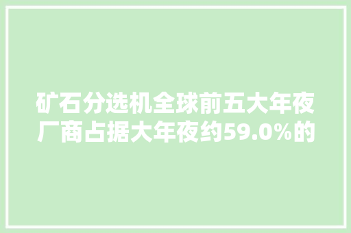 矿石分选机全球前五大年夜厂商占据大年夜约59.0%的市场份额