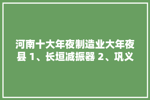 河南十大年夜制造业大年夜县 1、长垣减振器 2、巩义