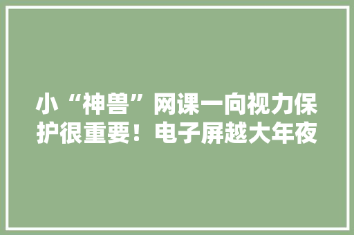 小“神兽”网课一向视力保护很重要！电子屏越大年夜越好？专家这么说…