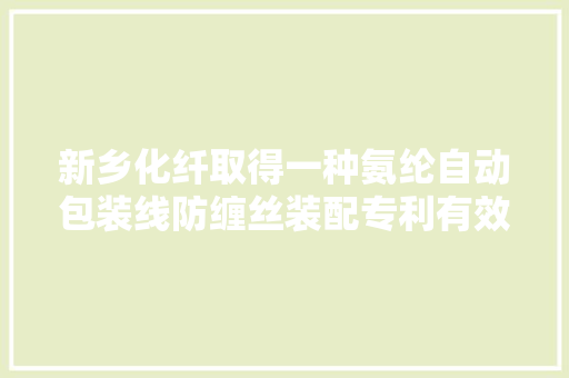 新乡化纤取得一种氨纶自动包装线防缠丝装配专利有效解决氨纶丝饼在包装线输送时会有丝头露出的问题,锥齿轮参数图解及尺寸。