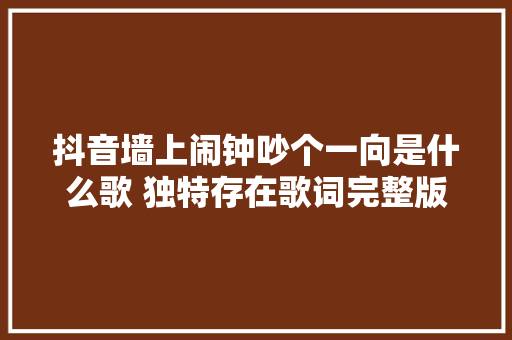 抖音墙上闹钟吵个一向是什么歌 独特存在歌词完整版 抖音墙上闹钟吵个一向是什么歌 独特存在歌词完整版 互联通信