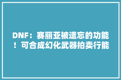 DNF：赛丽亚被遗忘的功能！可合成幻化武器拍卖行能值800W金币,神器神归昆仑镜攻略。