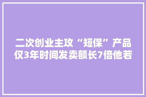 二次创业主攻“短保”产品仅3年时间发卖额长7倍他若何做的,产品专利如何申请。
