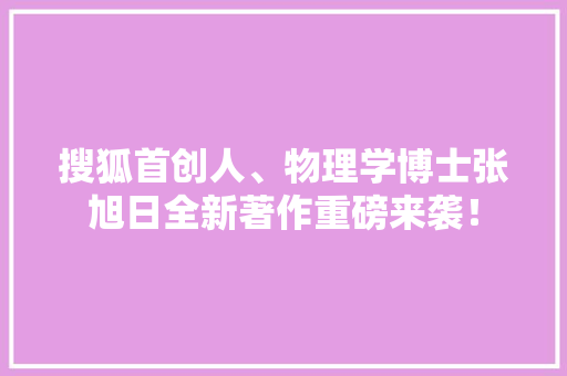搜狐首创人、物理学博士张旭日全新著作重磅来袭！
