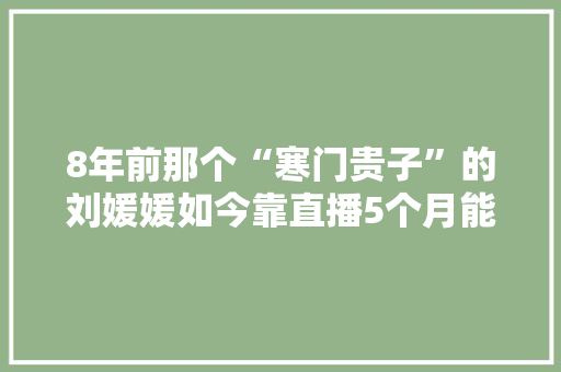 8年前那个“寒门贵子”的刘媛媛如今靠直播5个月能“挣”一亿