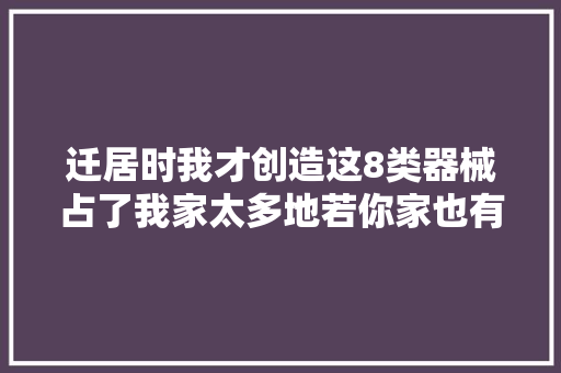 迁居时我才创造这8类器械占了我家太多地若你家也有建议扔