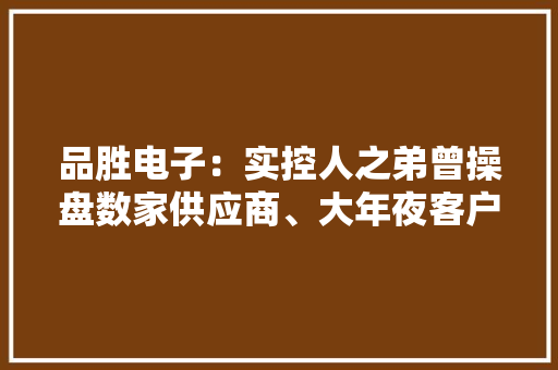 品胜电子：实控人之弟曾操盘数家供应商、大年夜客户 其控制企业申报期内密集注销