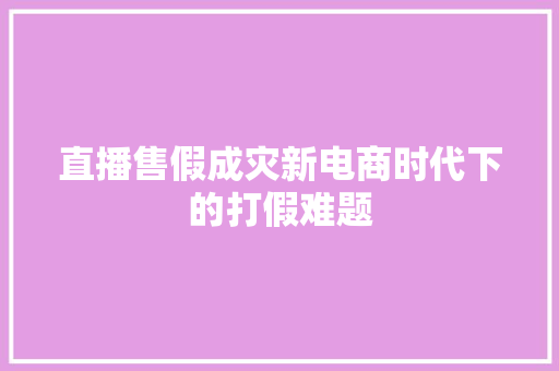 直播售假成灾新电商时代下的打假难题