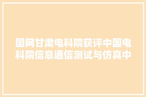 国网甘肃电科院获评中国电科院信息通信测试与仿真中央优秀分中央