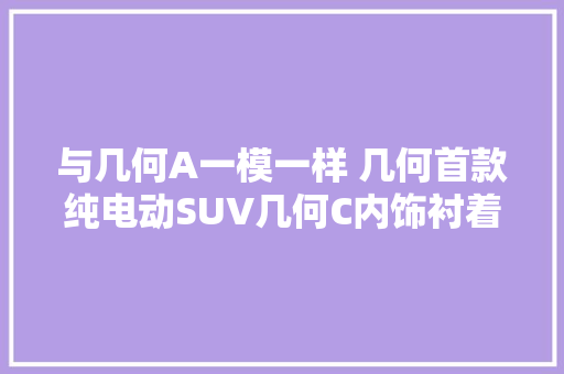 与几何A一模一样 几何首款纯电动SUV几何C内饰衬着图