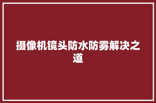 摄像机镜头防水防雾解决之道 摄像机镜头防水防雾解决之道 人工智能