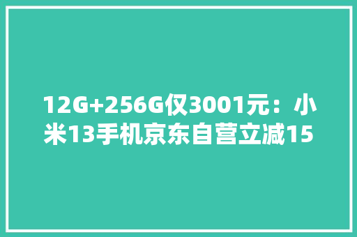 12G+256G仅3001元：小米13手机京东自营立减1590元清仓
