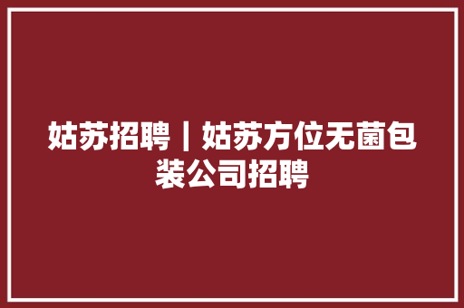姑苏招聘｜姑苏方位无菌包装公司招聘