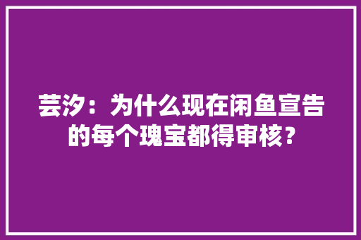 芸汐：为什么现在闲鱼宣告的每个瑰宝都得审核？