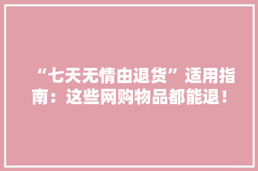 “七天无情由退货”适用指南：这些网购物品都能退！