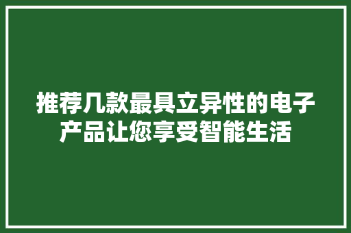 推荐几款最具立异性的电子产品让您享受智能生活