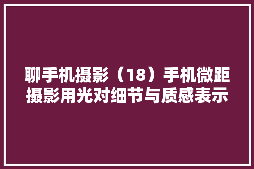 聊手机摄影（18）手机微距摄影用光对细节与质感表示的重要浸染 聊手机摄影（18）手机微距摄影用光对细节与质感表示的重要浸染 人工智能