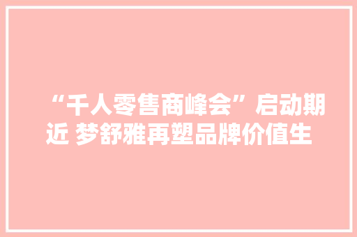 “千人零售商峰会”启动期近 梦舒雅再塑品牌价值生态链 零售商也可以IPO？