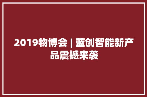 2019物博会 | 蓝创智能新产品震撼来袭,情形是什么意思。