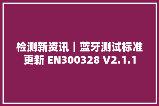 检测新资讯｜蓝牙测试标准更新 EN300328 V2.1.1