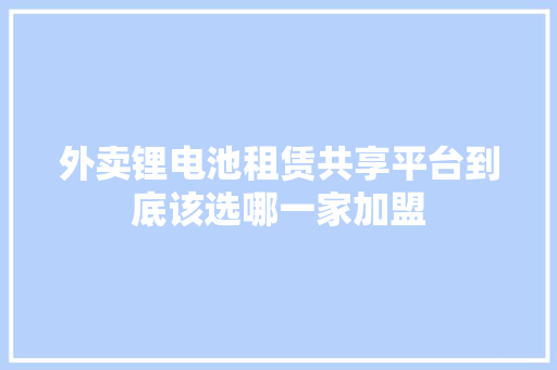 外卖锂电池租赁共享平台到底该选哪一家加盟